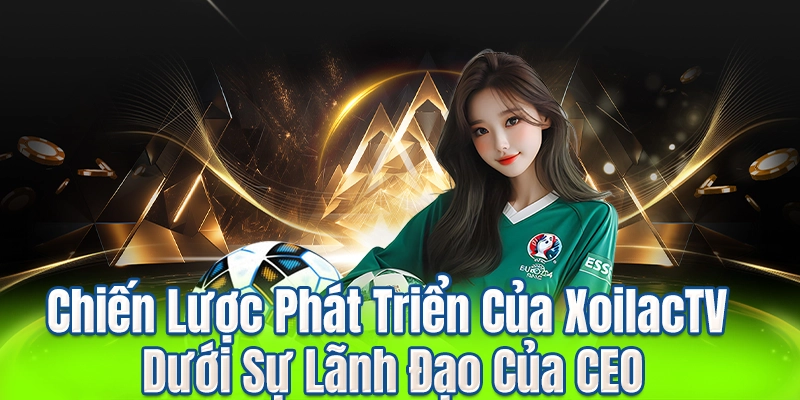 Chiến Lược Phát Triển Của XoilacTV Dưới Sự Lãnh Đạo Của CEO