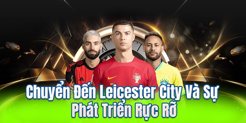 Chuyển Đến Leicester City Và Sự Phát Triển Rực Rỡ