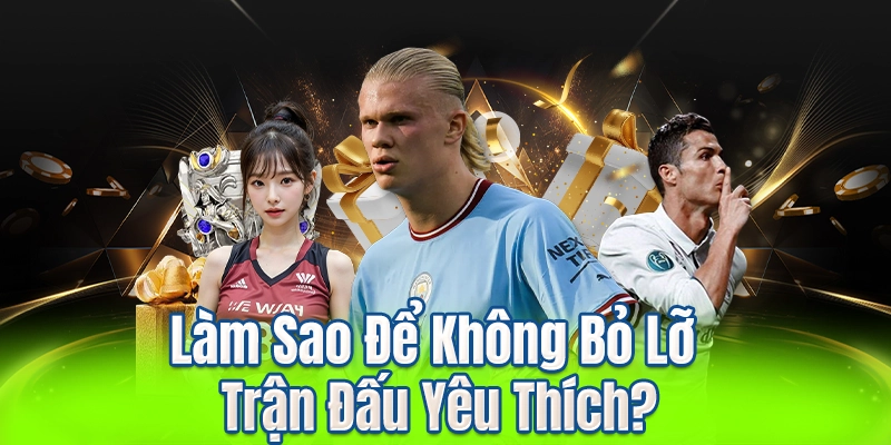 Làm Sao Để Không Bỏ Lỡ Trận Đấu Yêu Thích?