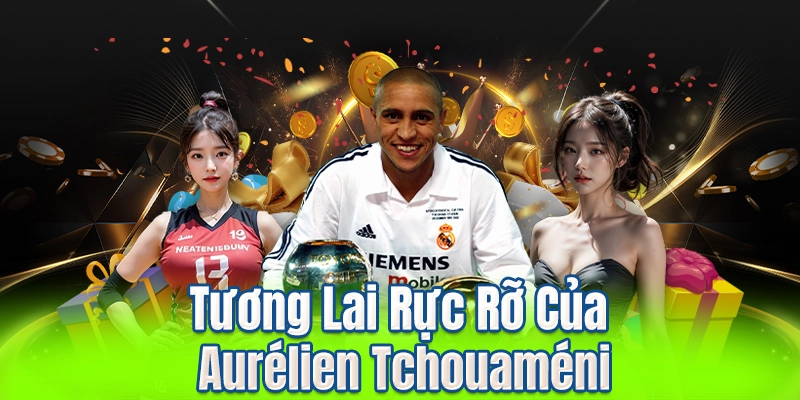 Tương Lai Rực Rỡ Của Aurélien Tchouaméni